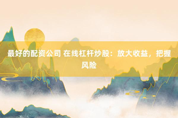 最好的配资公司 在线杠杆炒股：放大收益，把握风险