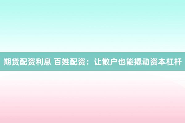 期货配资利息 百姓配资：让散户也能撬动资本杠杆