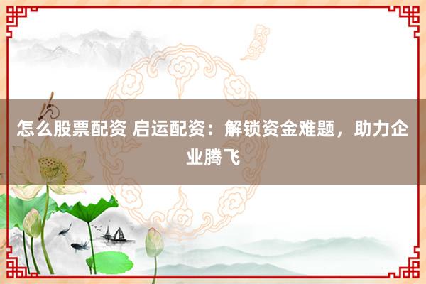 怎么股票配资 启运配资:解锁资金难题,助力企业腾飞
