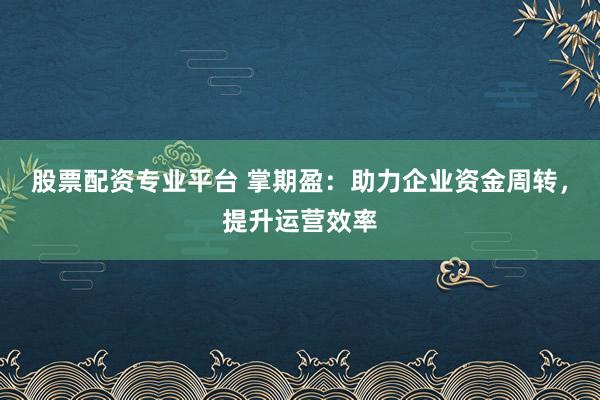 股票配资专业平台 掌期盈：助力企业资金周转，提升运营效率