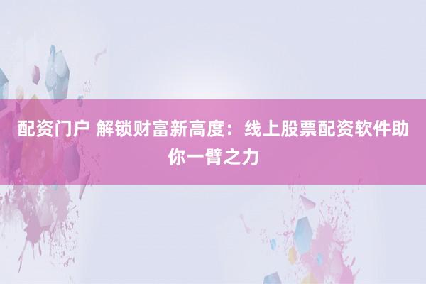 配资门户 解锁财富新高度:线上股票配资软件助你一臂之力