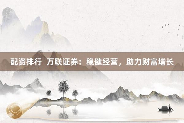 配资排行 万联证券:稳健经营,助力财富增长