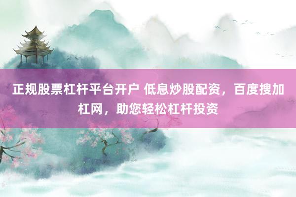 正规股票杠杆平台开户 低息炒股配资,百度搜加杠网,助您轻松杠杆投资