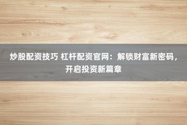 炒股配资技巧 杠杆配资官网：解锁财富新密码，开启投资新篇章