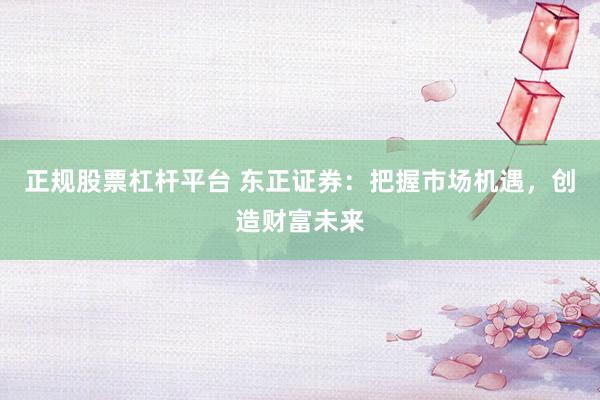 正规股票杠杆平台 东正证券：把握市场机遇，创造财富未来