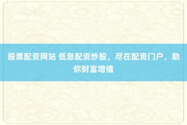 股票配资网站 低息配资炒股，尽在配资门户，助你财富增值