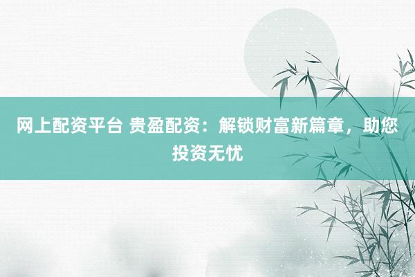 网上配资平台 贵盈配资:解锁财富新篇章,助您投资无忧