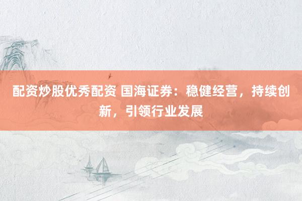 配资炒股优秀配资 国海证券:稳健经营,持续创新,引领行业发展