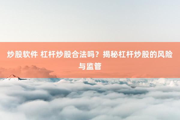 炒股软件 杠杆炒股合法吗？揭秘杠杆炒股的风险与监管