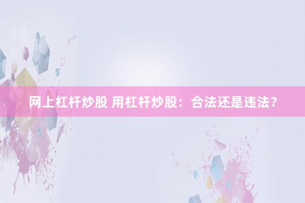 网上杠杆炒股 用杠杆炒股：合法还是违法？