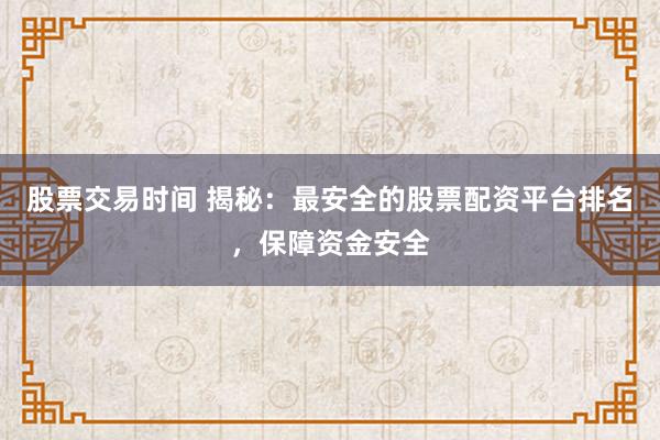 股票交易时间 揭秘：最安全的股票配资平台排名，保障资金安全
