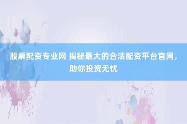 股票配资专业网 揭秘最大的合法配资平台官网，助你投资无忧
