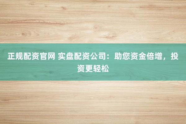 正规配资官网 实盘配资公司：助您资金倍增，投资更轻松