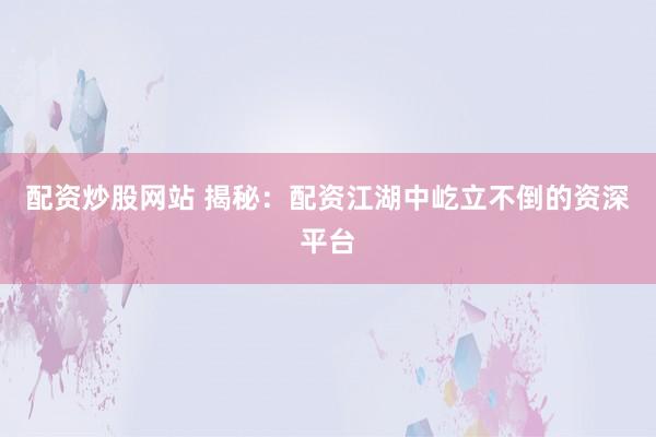 配资炒股网站 揭秘:配资江湖中屹立不倒的资深平台