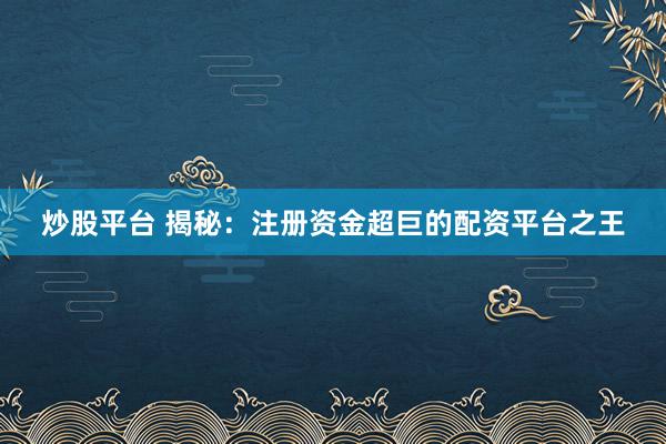 炒股平台 揭秘：注册资金超巨的配资平台之王