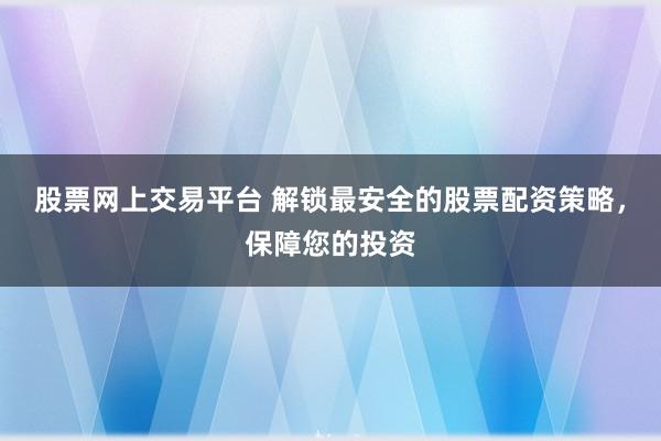 股票网上交易平台 解锁最安全的股票配资策略，保障您的投资