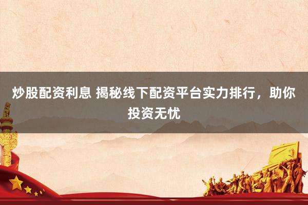 炒股配资利息 揭秘线下配资平台实力排行,助你投资无忧