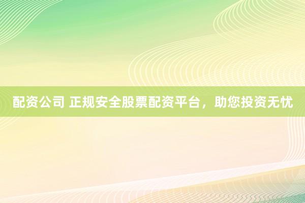 配资公司 正规安全股票配资平台,助您投资无忧