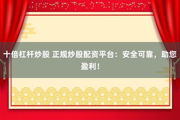 十倍杠杆炒股 正规炒股配资平台：安全可靠，助您盈利！