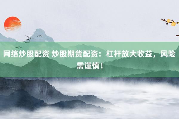 网络炒股配资 炒股期货配资：杠杆放大收益，风险需谨慎！
