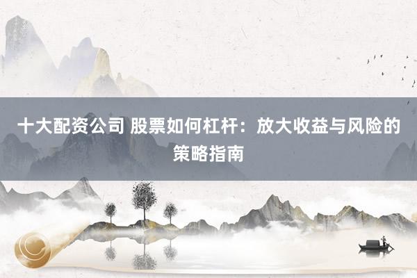 十大配资公司 股票如何杠杆:放大收益与风险的策略指南