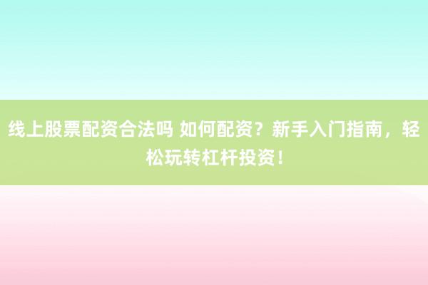 线上股票配资合法吗 如何配资？新手入门指南，轻松玩转杠杆投资！