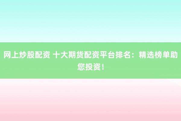 网上炒股配资 十大期货配资平台排名：精选榜单助您投资！