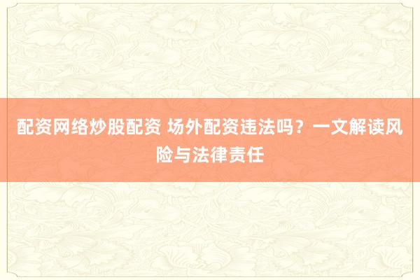 配资网络炒股配资 场外配资违法吗？一文解读风险与法律责任