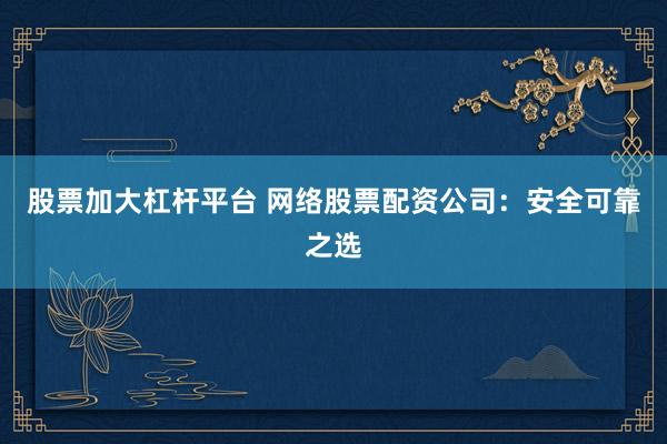 股票加大杠杆平台 网络股票配资公司：安全可靠之选