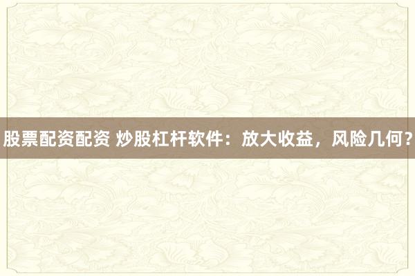 股票配资配资 炒股杠杆软件：放大收益，风险几何？