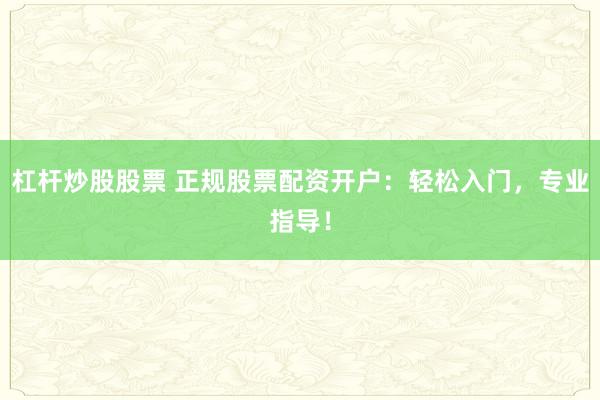杠杆炒股股票 正规股票配资开户:轻松入门,专业指导!