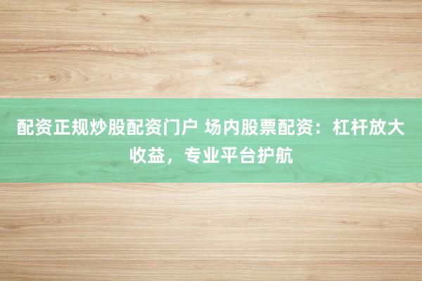 配资正规炒股配资门户 场内股票配资：杠杆放大收益，专业平台护航