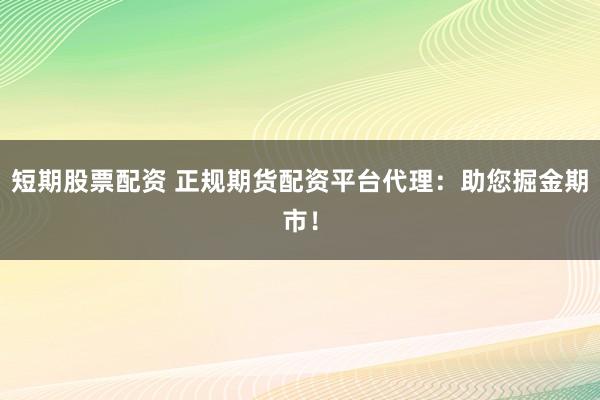 短期股票配资 正规期货配资平台代理：助您掘金期市！