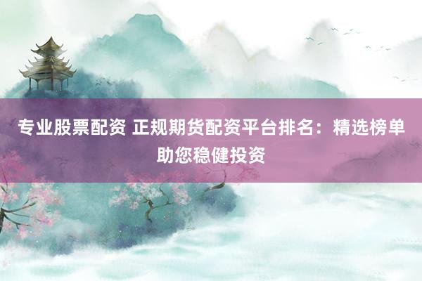 专业股票配资 正规期货配资平台排名:精选榜单助您稳健投资