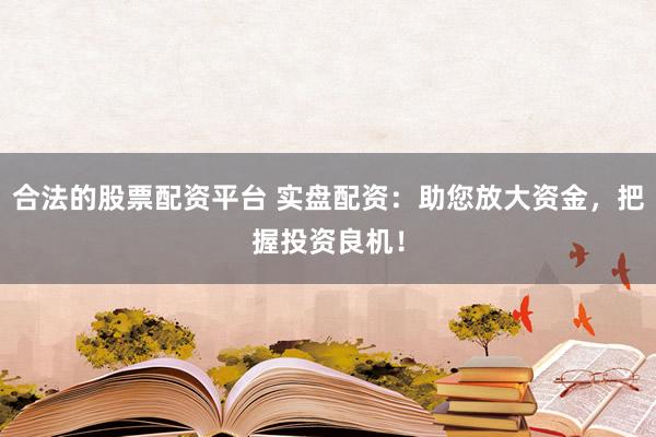合法的股票配资平台 实盘配资:助您放大资金,把握投资良机!