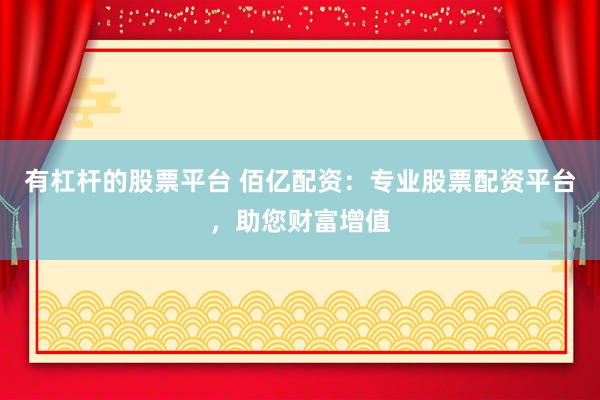 有杠杆的股票平台 佰亿配资：专业股票配资平台，助您财富增值