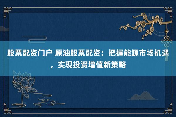 股票配资门户 原油股票配资：把握能源市场机遇，实现投资增值新策略