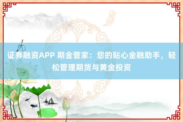 证券融资APP 期金管家：您的贴心金融助手，轻松管理期货与黄金投资