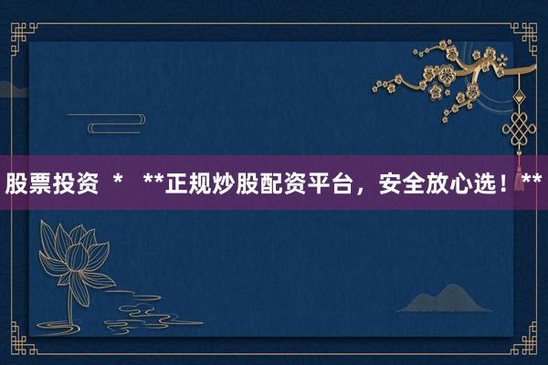 股票投资  *   **正规炒股配资平台，安全放心选！**