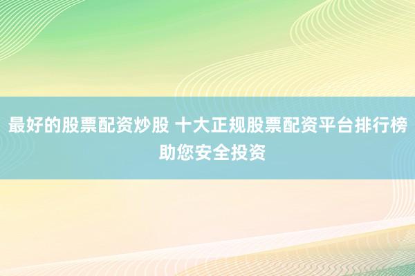 最好的股票配资炒股 十大正规股票配资平台排行榜  助您安全投资