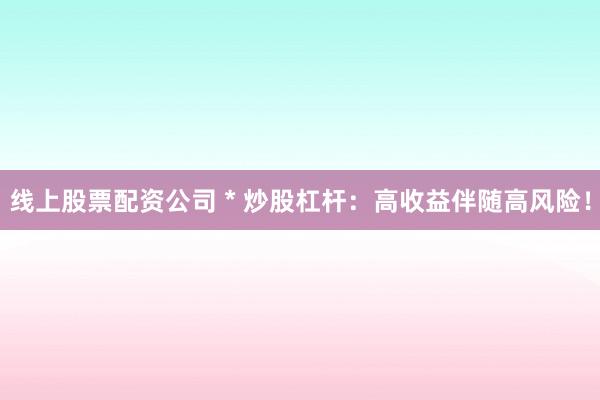 线上股票配资公司 * 炒股杠杆:高收益伴随高风险!