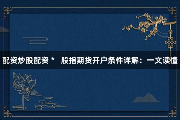 配资炒股配资 *   股指期货开户条件详解：一文读懂