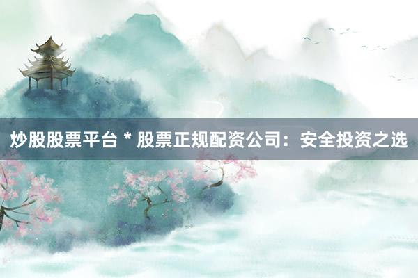 炒股股票平台 * 股票正规配资公司：安全投资之选