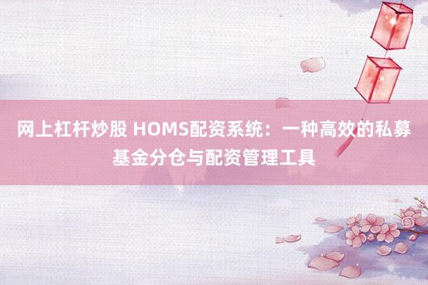 网上杠杆炒股 HOMS配资系统：一种高效的私募基金分仓与配资管理工具