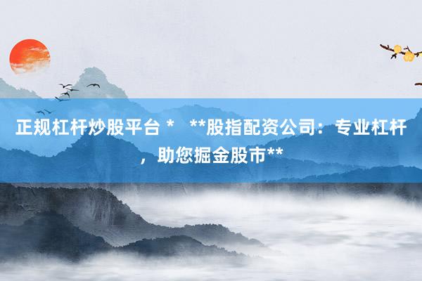 正规杠杆炒股平台 *   **股指配资公司：专业杠杆，助您掘金股市**