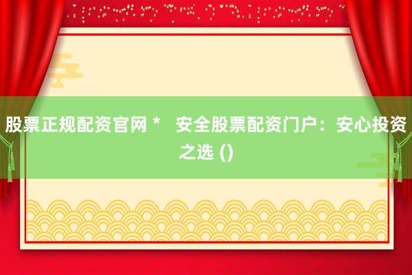 股票正规配资官网 * 安全股票配资门户:安心投资之选 ()