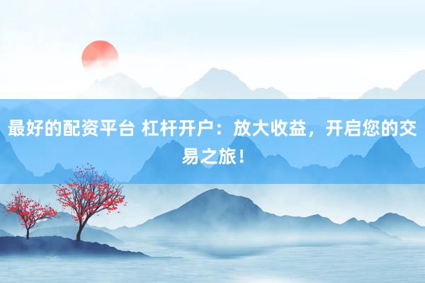 最好的配资平台 杠杆开户:放大收益,开启您的交易之旅!