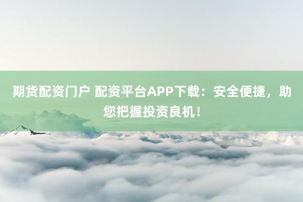 期货配资门户 配资平台APP下载：安全便捷，助您把握投资良机！