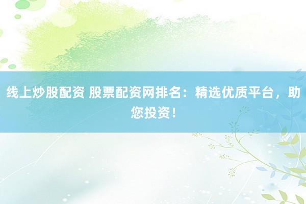 线上炒股配资 股票配资网排名:精选优质平台,助您投资!