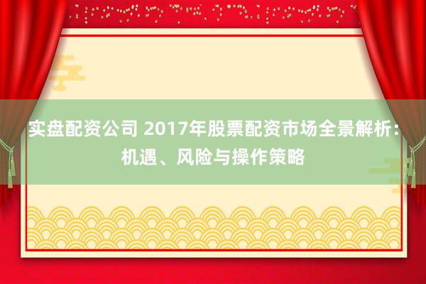 实盘配资公司 2017年股票配资市场全景解析:机遇、风险与操作策略